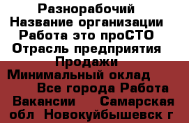 Разнорабочий › Название организации ­ Работа-это проСТО › Отрасль предприятия ­ Продажи › Минимальный оклад ­ 14 400 - Все города Работа » Вакансии   . Самарская обл.,Новокуйбышевск г.